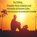 Paul Röhrig - Verändere Deine Gedanken und verursache ein besseres Leben (Audiobuch zur Tiefenentspannung für die Entwicklung Ihrer Persönlichkeit)