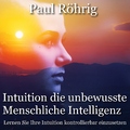 Paul Röhrig - Intuition die unbewusste Menschliche Intelligenz (Lernen Sie Ihre Intuition kontrollierbar einzusetzen.)