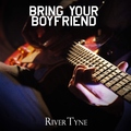 River Tyne - Bring Your Boyfriend