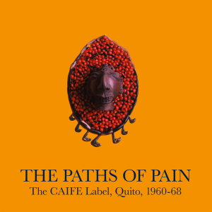 Various Artists - The Paths Of Pain: The CAIFE Label, Quito, 1960-68